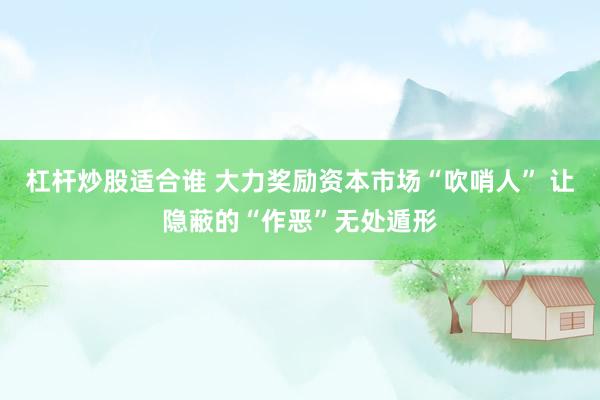 杠杆炒股适合谁 大力奖励资本市场“吹哨人” 让隐蔽的“作恶”无处遁形