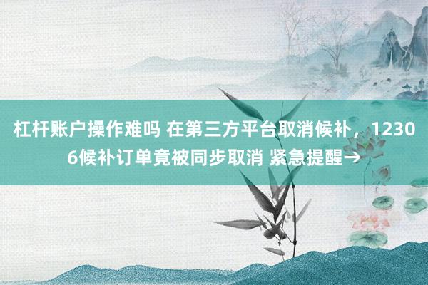 杠杆账户操作难吗 在第三方平台取消候补，12306候补订单竟被同步取消 紧急提醒→