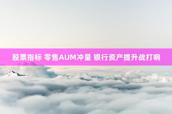 股票指标 零售AUM冲量 银行资产提升战打响