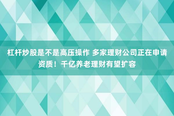 杠杆炒股是不是高压操作 多家理财公司正在申请资质！千亿养老理财有望扩容