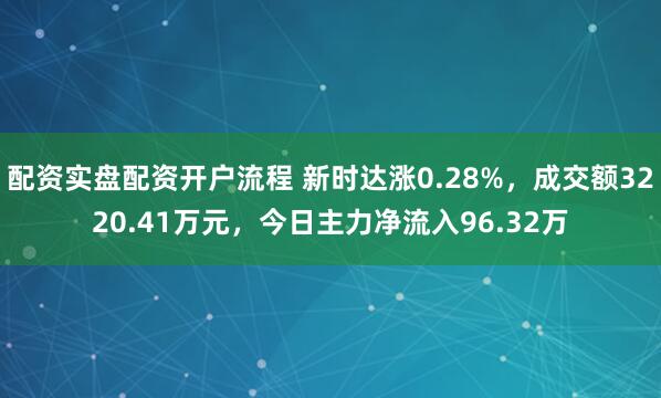 配资实盘配资开户流程 新时达涨0.28%，成交额3220.41万元，今日主力净流入96.32万
