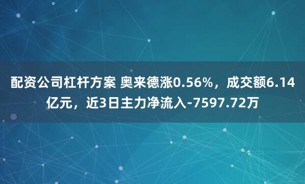 配资公司杠杆方案 奥来德涨0.56%，成交额6.14亿元，近3日主力净流入-7597.72万