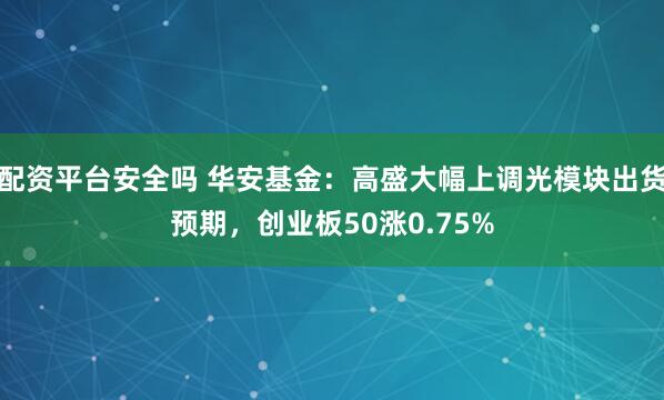 配资平台安全吗 华安基金：高盛大幅上调光模块出货预期，创业板50涨0.75%