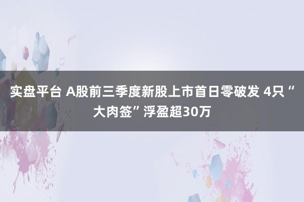 实盘平台 A股前三季度新股上市首日零破发 4只“大肉签”浮盈超30万