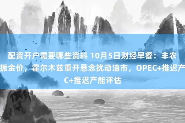 配资开户需要哪些资料 10月5日财经早餐：非农疲软提振金价，霍尔木兹重开悬念扰动油市，OPEC+推迟产能评估