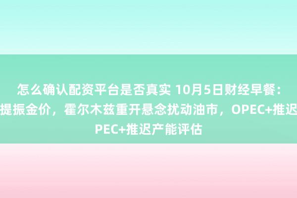 怎么确认配资平台是否真实 10月5日财经早餐：非农疲软提振金价，霍尔木兹重开悬念扰动油市，OPEC+推迟产能评估