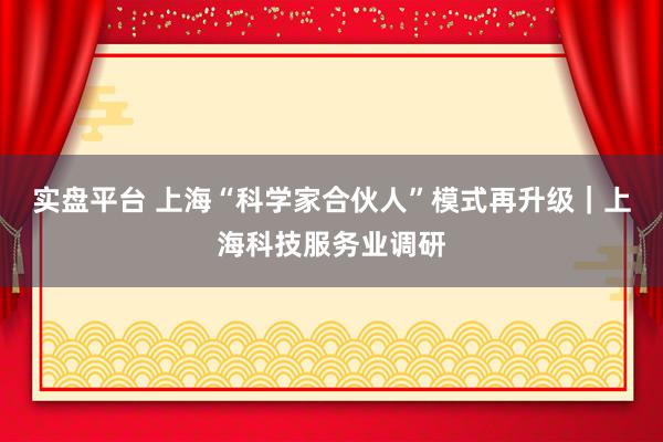 实盘平台 上海“科学家合伙人”模式再升级｜上海科技服务业调研
