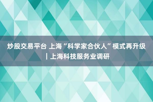 炒股交易平台 上海“科学家合伙人”模式再升级｜上海科技服务业调研