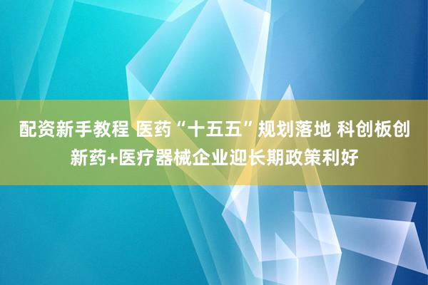 配资新手教程 医药“十五五”规划落地 科创板创新药+医疗器械企业迎长期政策利好
