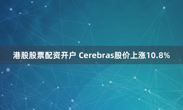 港股股票配资开户 Cerebras股价上涨10.8%
