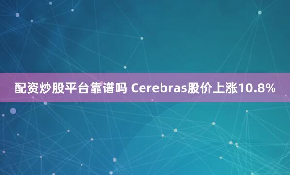 配资炒股平台靠谱吗 Cerebras股价上涨10.8%