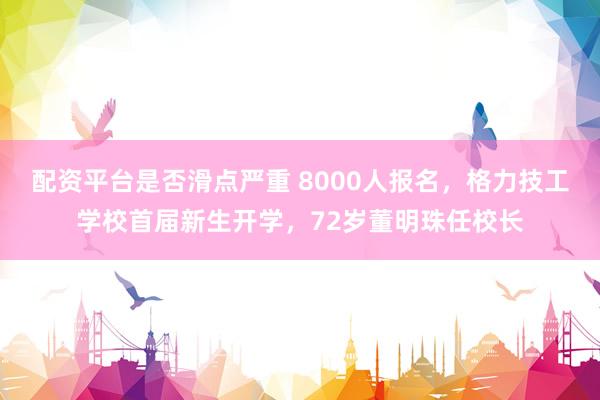 配资平台是否滑点严重 8000人报名，格力技工学校首届新生开学，72岁董明珠任校长