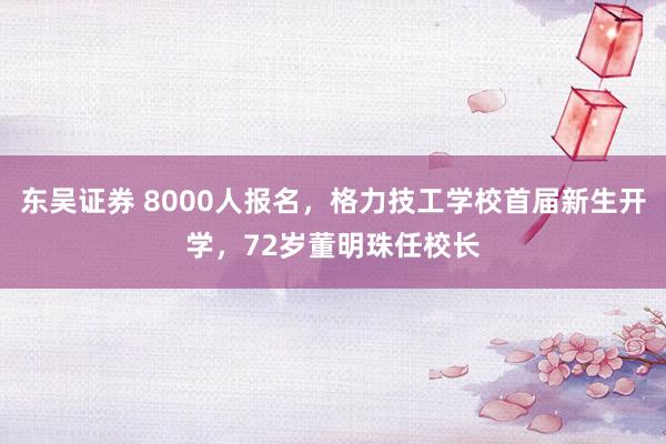 东吴证券 8000人报名，格力技工学校首届新生开学，72岁董明珠任校长