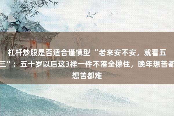 杠杆炒股是否适合谨慎型 “老来安不安，就看五十三”：五十岁以后这3样一件不落全攥住，晚年想苦都难