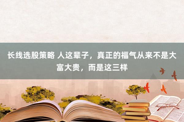 长线选股策略 人这辈子，真正的福气从来不是大富大贵，而是这三样