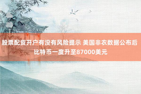 股票配资开户有没有风险提示 美国非农数据公布后 比特币一度升至87000美元