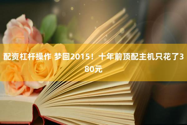 配资杠杆操作 梦回2015！十年前顶配主机只花了380元
