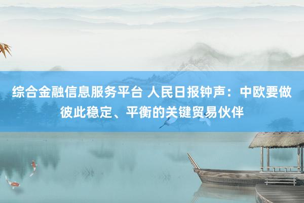 综合金融信息服务平台 人民日报钟声：中欧要做彼此稳定、平衡的关键贸易伙伴