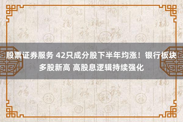 股票证券服务 42只成分股下半年均涨！银行板块多股新高 高股息逻辑持续强化
