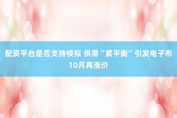 配资平台是否支持模拟 供需“紧平衡”引发电子布10月再涨价