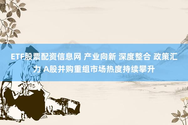 ETF股票配资信息网 产业向新 深度整合 政策汇力 A股并购重组市场热度持续攀升