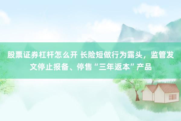 股票证券杠杆怎么开 长险短做行为露头，监管发文停止报备、停售“三年返本”产品
