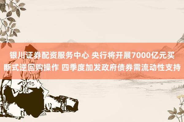 银川证券配资服务中心 央行将开展7000亿元买断式逆回购操作 四季度加发政府债券需流动性支持