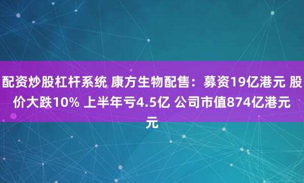 配资炒股杠杆系统 康方生物配售：募资19亿港元 股价大跌10% 上半年亏4.5亿 公司市值874亿港元