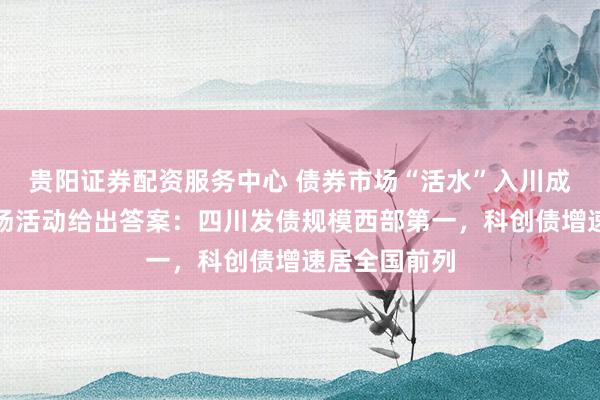 贵阳证券配资服务中心 债券市场“活水”入川成效几何？这场活动给出答案：四川发债规模西部第一，科创债增速居全国前列