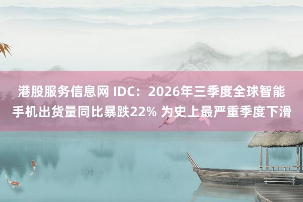 港股服务信息网 IDC:2026年三季度全球智能手机出货量同比暴跌22% 为史上最严重季度下滑