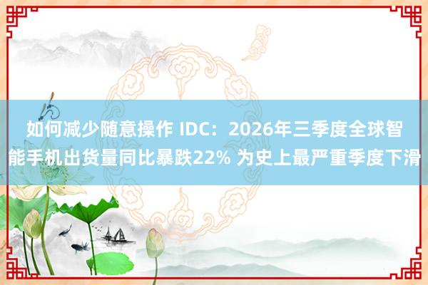 如何减少随意操作 IDC：2026年三季度全球智能手机出货量同比暴跌22% 为史上最严重季度下滑