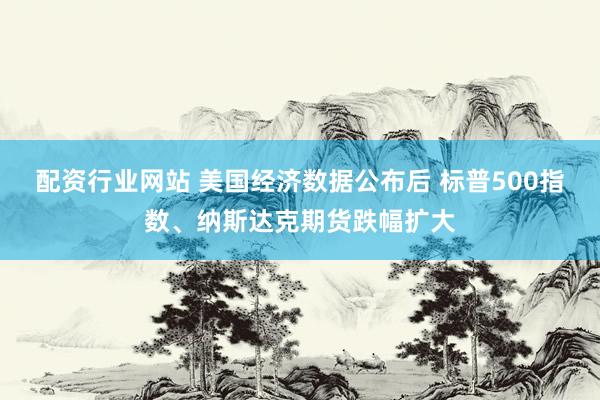 配资行业网站 美国经济数据公布后 标普500指数、纳斯达克期货跌幅扩大