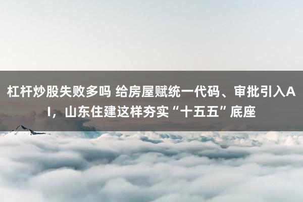 杠杆炒股失败多吗 给房屋赋统一代码、审批引入AI，山东住建这样夯实“十五五”底座