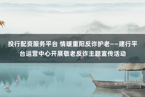 投行配资服务平台 情暖重阳反诈护老——建行平台运营中心开展敬老反诈主题宣传活动