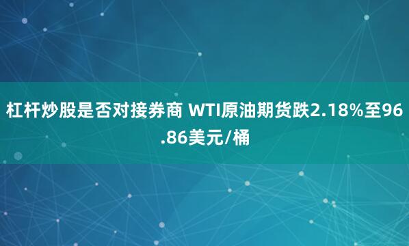杠杆炒股是否对接券商 WTI原油期货跌2.18%至96.86美元/桶