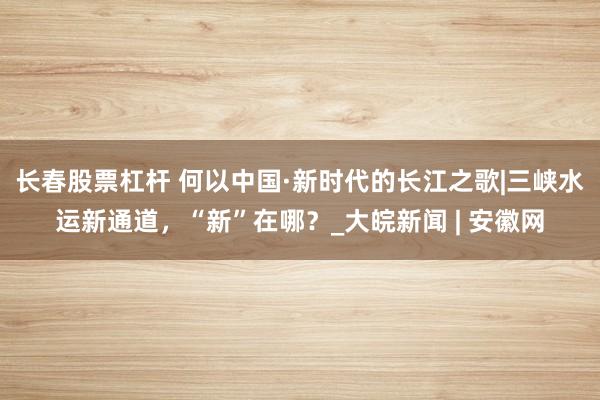 长春股票杠杆 何以中国·新时代的长江之歌|三峡水运新通道，“新”在哪？_大皖新闻 | 安徽网