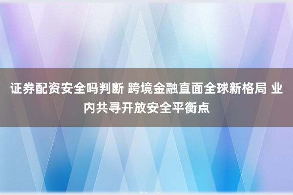 证券配资安全吗判断 跨境金融直面全球新格局 业内共寻开放安全平衡点