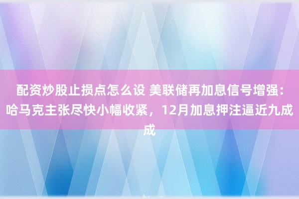 配资炒股止损点怎么设 美联储再加息信号增强：哈马克主张尽快小幅收紧，12月加息押注逼近九成