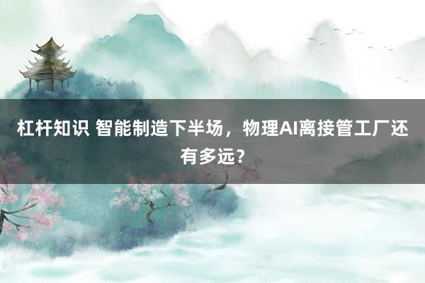 杠杆知识 智能制造下半场,物理AI离接管工厂还有多远?