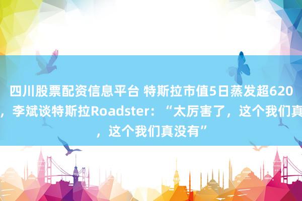 四川股票配资信息平台 特斯拉市值5日蒸发超6200亿元，李斌谈特斯拉Roadster：“太厉害了，这个我们真没有”