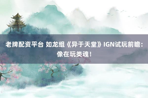老牌配资平台 如龙组《异于天堂》IGN试玩前瞻：像在玩类魂！