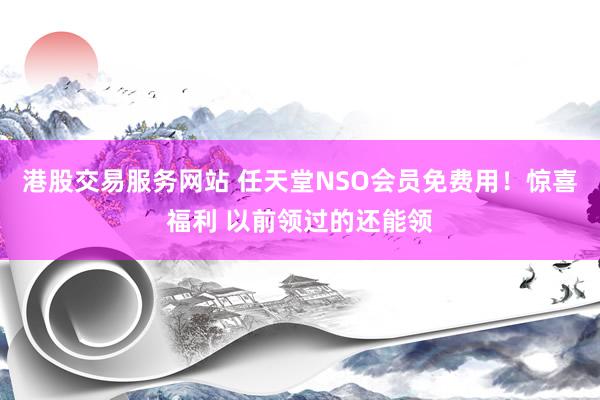港股交易服务网站 任天堂NSO会员免费用!惊喜福利 以前领过的还能领