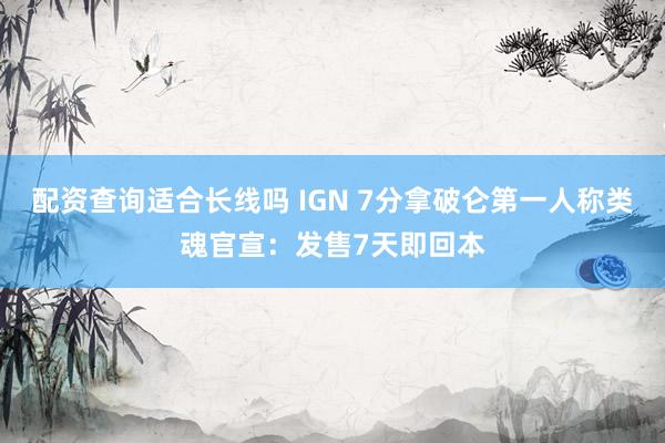 配资查询适合长线吗 IGN 7分拿破仑第一人称类魂官宣：发售7天即回本