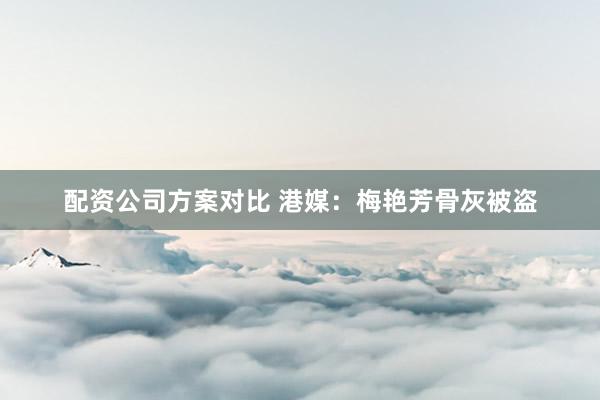 配资公司方案对比 港媒：梅艳芳骨灰被盗