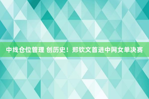 中线仓位管理 创历史！郑钦文首进中网女单决赛