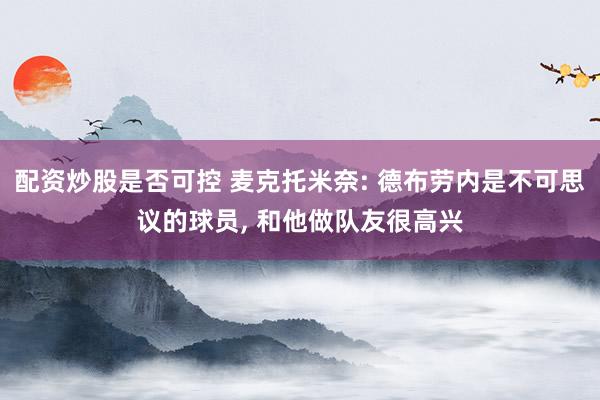 配资炒股是否可控 麦克托米奈: 德布劳内是不可思议的球员, 和他做队友很高兴