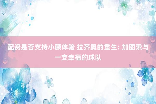 配资是否支持小额体验 拉齐奥的重生: 加图索与一支幸福的球队