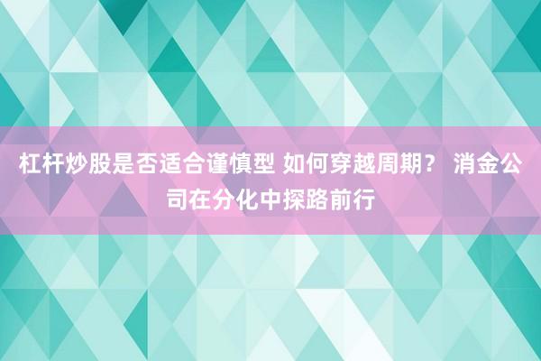 杠杆炒股是否适合谨慎型 如何穿越周期? 消金公司在分化中探路前行