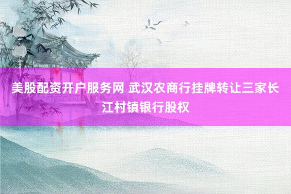 美股配资开户服务网 武汉农商行挂牌转让三家长江村镇银行股权