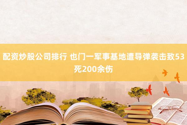 配资炒股公司排行 也门一军事基地遭导弹袭击致53死200余伤